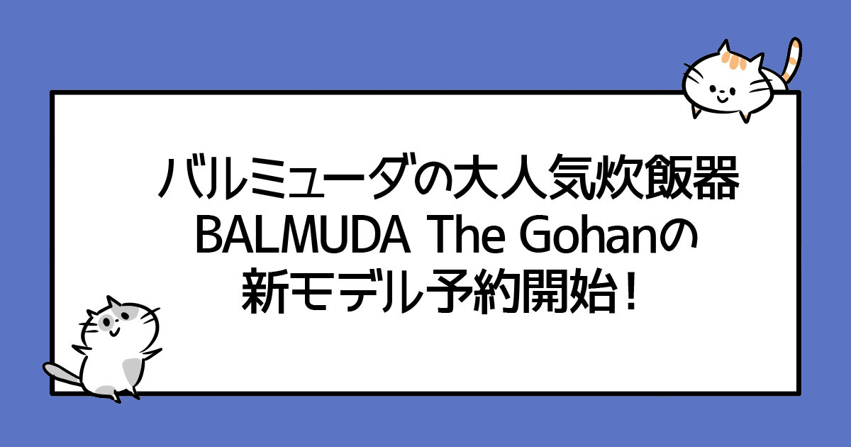 バルミューダの大人気炊飯器 BALMUDA The Gohan（ザ・ゴハン）の新モデル予約開始！
